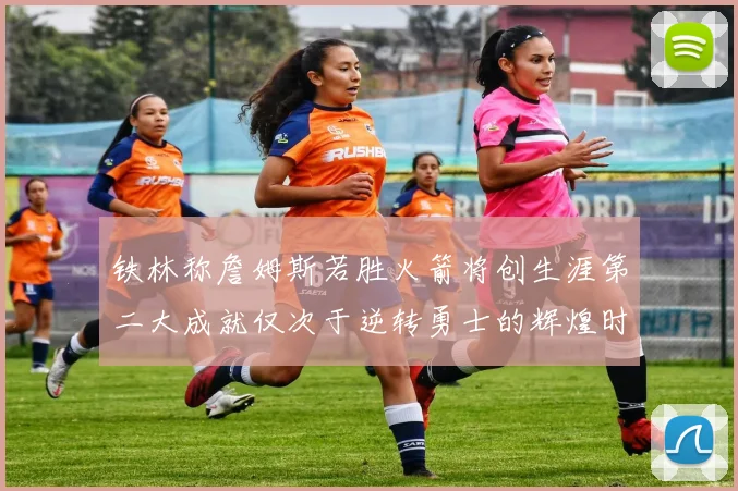 铁林称詹姆斯若胜火箭将创生涯第二大成就仅次于逆转勇士的辉煌时刻
