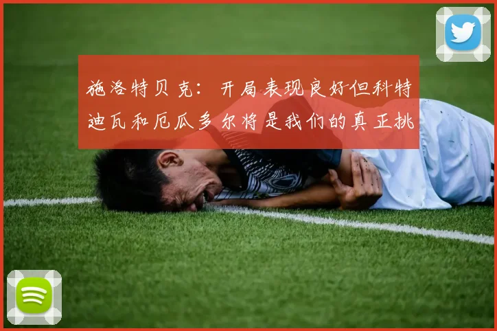 施洛特贝克：开局表现良好但科特迪瓦和厄瓜多尔将是我们的真正挑战
