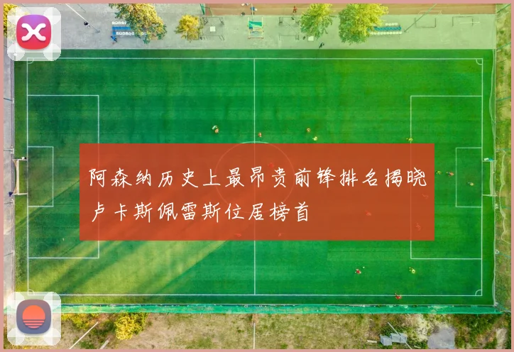 阿森纳历史上最昂贵前锋排名揭晓卢卡斯佩雷斯位居榜首