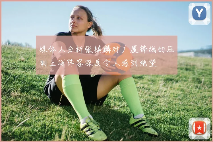 媒体人分析张镇麟对广厦锋线的压制上海阵容深度令人感到绝望