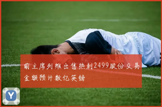前主席列维出售热刺2499股份交易金额预计数亿英镑