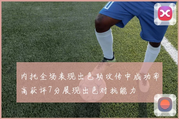 内托全场表现出色助攻传中成功率高获评7分展现出色对抗能力