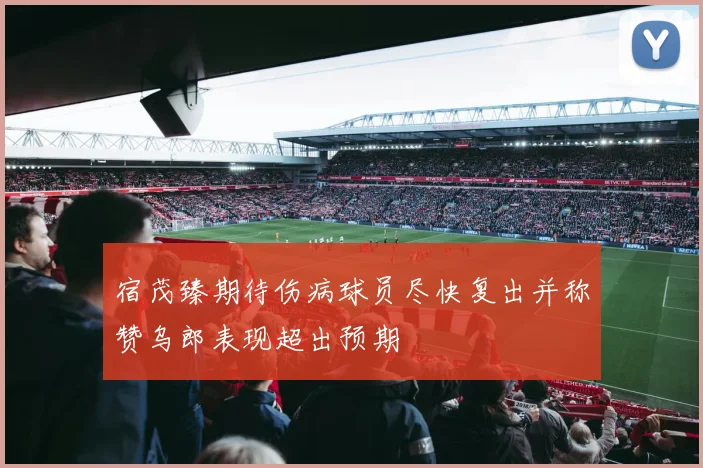 宿茂臻期待伤病球员尽快复出并称赞乌郎表现超出预期