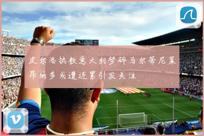 皮尔洛执教意大利梦碎马尔蒂尼莱昂纳多或遭连累引发关注