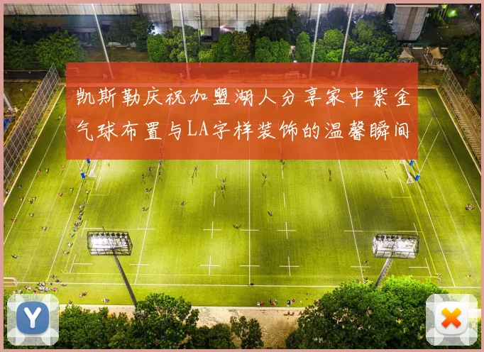 凯斯勒庆祝加盟湖人分享家中紫金气球布置与LA字样装饰的温馨瞬间