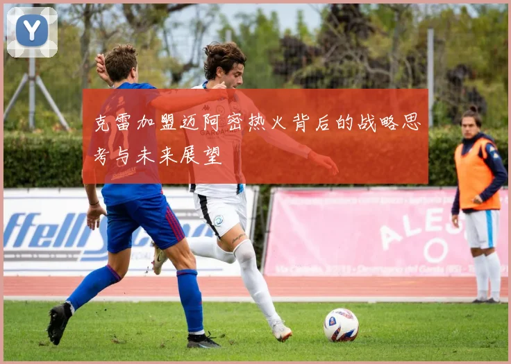 克雷加盟迈阿密热火背后的战略思考与未来展望
