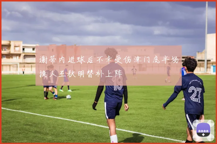谢蒂内进球后不幸受伤津门虎半场换人王秋明替补上阵
