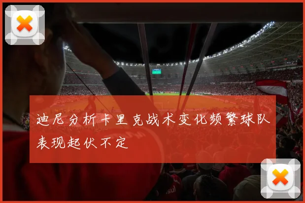 迪尼分析卡里克战术变化频繁球队表现起伏不定