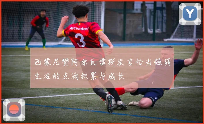 西蒙尼赞阿尔瓦雷斯发言恰当强调生活的点滴积累与成长