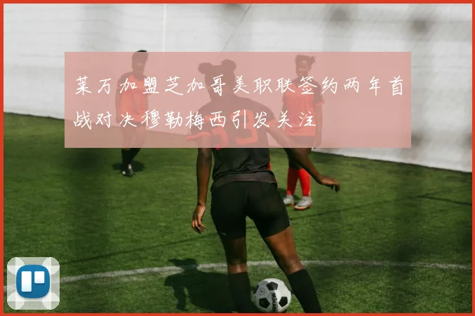 莱万加盟芝加哥美职联签约两年首战对决穆勒梅西引发关注