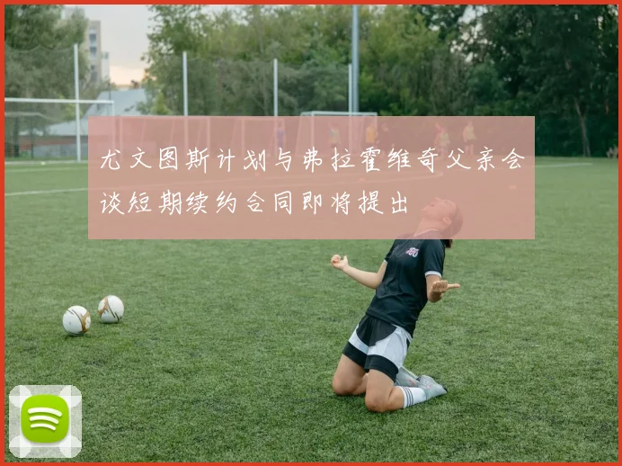 尤文图斯计划与弗拉霍维奇父亲会谈短期续约合同即将提出