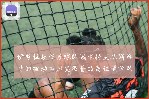 伊劳拉接任后球队战术转变从斯洛特的被动回归克洛普的高位逼抢风格