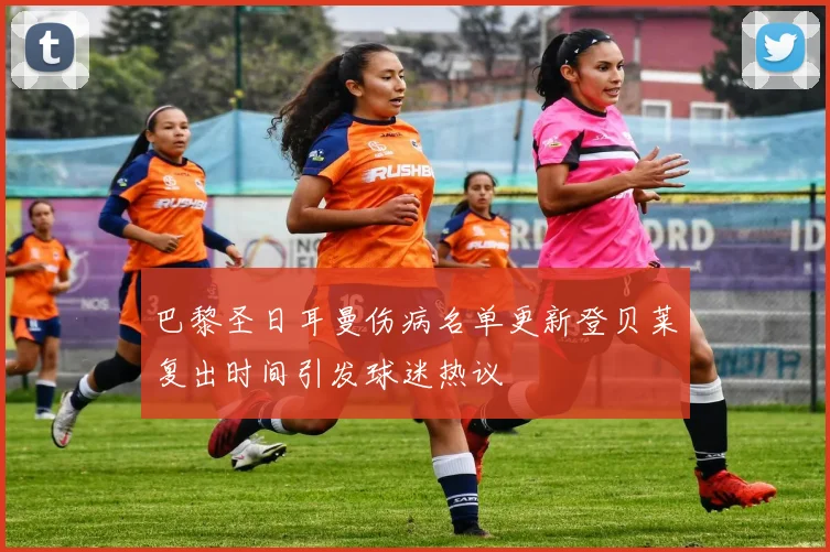 巴黎圣日耳曼伤病名单更新登贝莱复出时间引发球迷热议