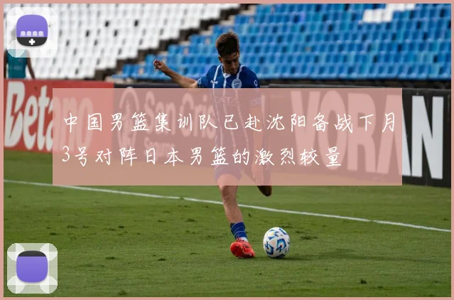 中国男篮集训队已赴沈阳备战下月3号对阵日本男篮的激烈较量