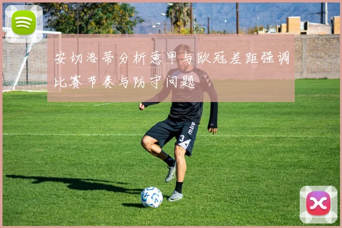 安切洛蒂分析意甲与欧冠差距强调比赛节奏与防守问题