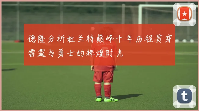 德隆分析杜兰特巅峰十年历程贯穿雷霆与勇士的辉煌时光