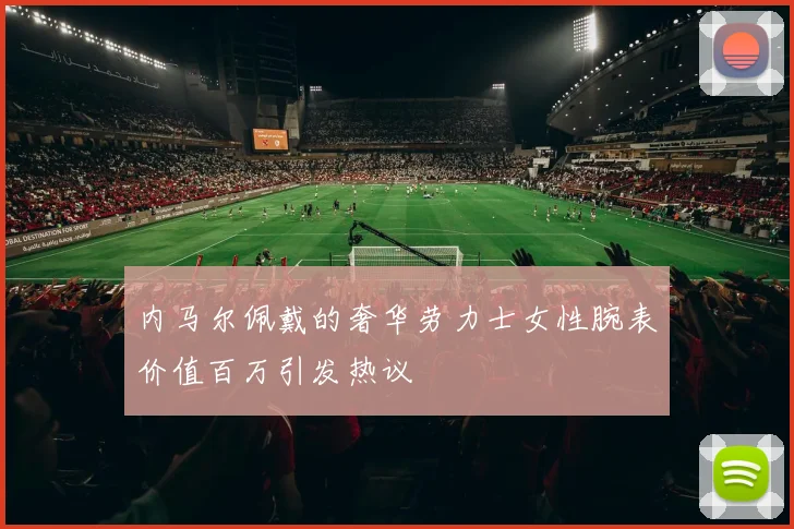 内马尔佩戴的奢华劳力士女性腕表价值百万引发热议