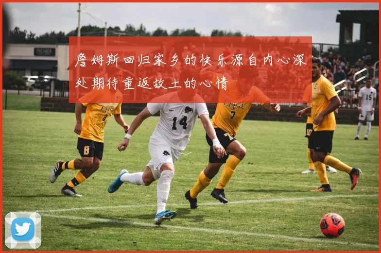 詹姆斯回归家乡的快乐源自内心深处期待重返故土的心情