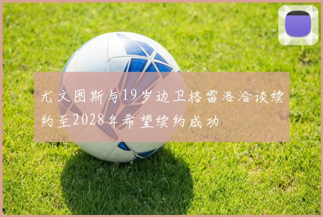 尤文图斯与19岁边卫格雷洛洽谈续约至2028年希望续约成功