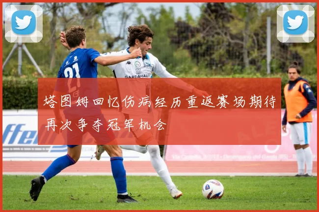 塔图姆回忆伤病经历重返赛场期待再次争夺冠军机会
