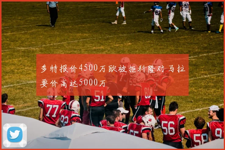 多特报价4500万欧被拒科隆对马拉要价高达5000万