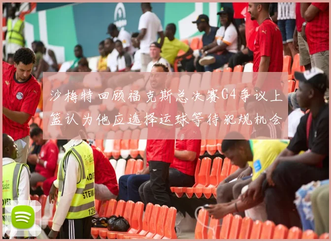 沙梅特回顾福克斯总决赛G4争议上篮认为他应选择运球等待犯规机会