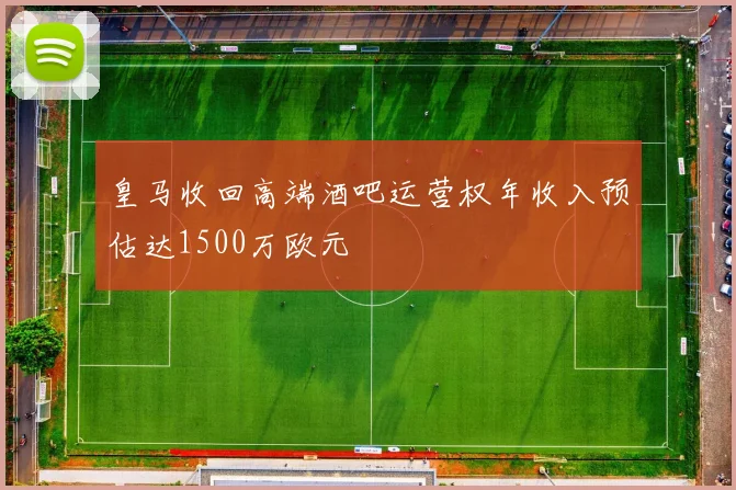 皇马收回高端酒吧运营权年收入预估达1500万欧元