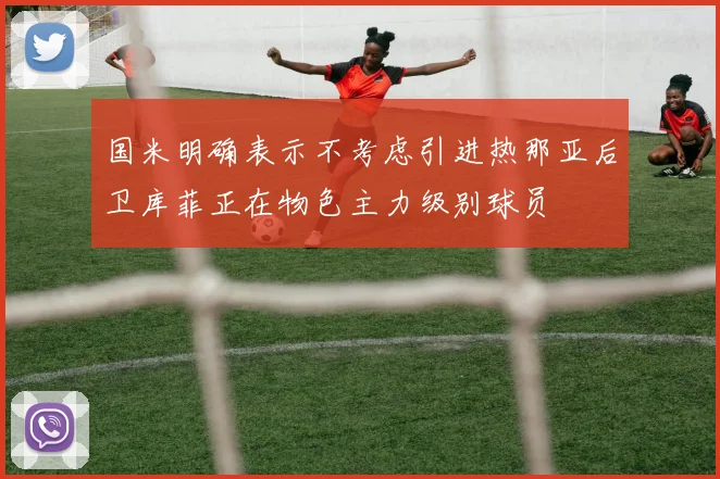 国米明确表示不考虑引进热那亚后卫库菲正在物色主力级别球员