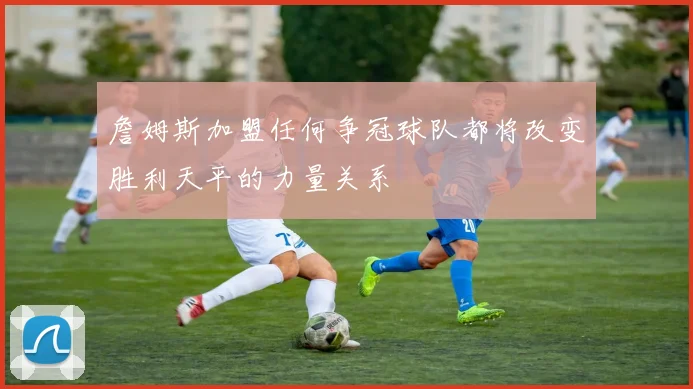 詹姆斯加盟任何争冠球队都将改变胜利天平的力量关系