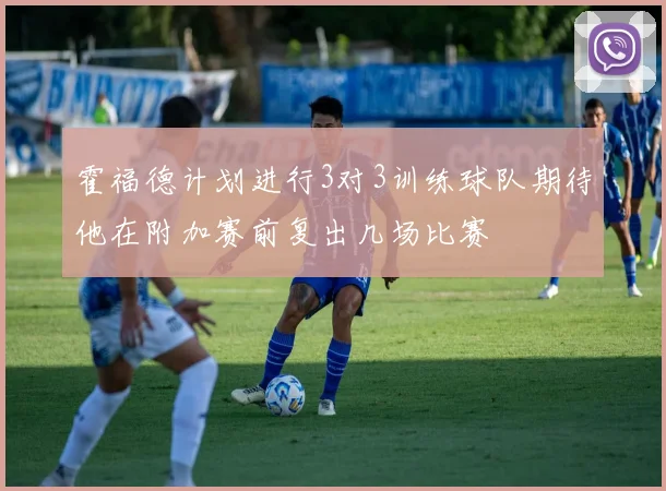 霍福德计划进行3对3训练球队期待他在附加赛前复出几场比赛