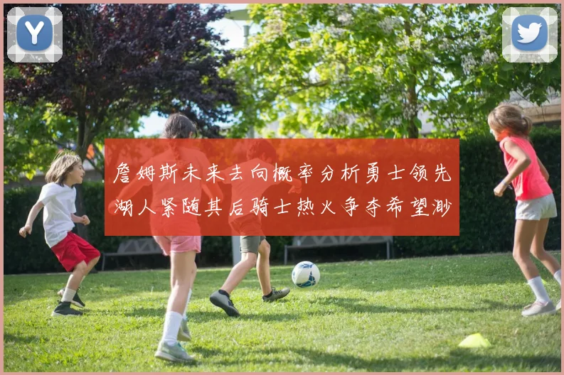 詹姆斯未来去向概率分析勇士领先湖人紧随其后骑士热火争夺希望渺茫