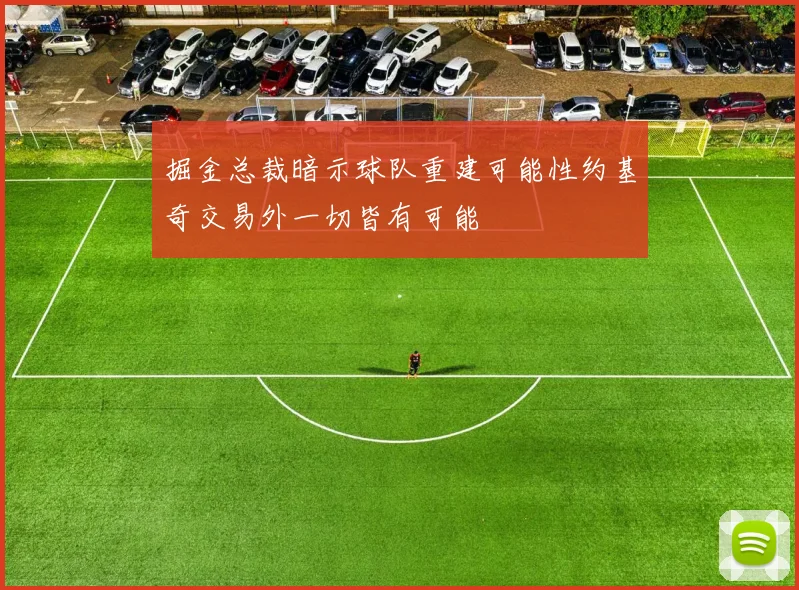 掘金总裁暗示球队重建可能性约基奇交易外一切皆有可能
