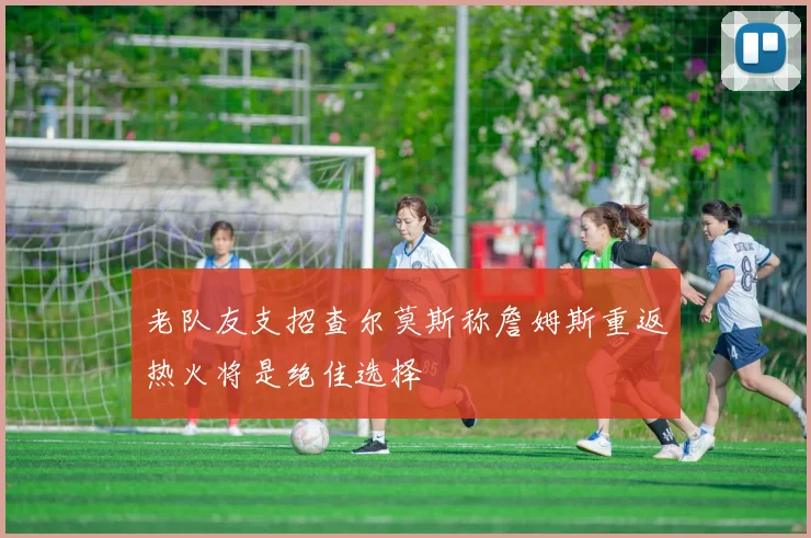 老队友支招查尔莫斯称詹姆斯重返热火将是绝佳选择