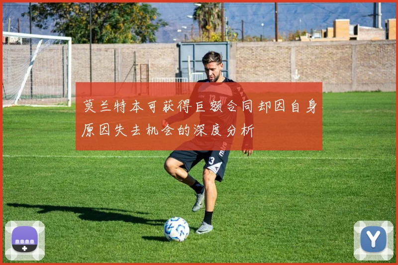 莫兰特本可获得巨额合同却因自身原因失去机会的深度分析